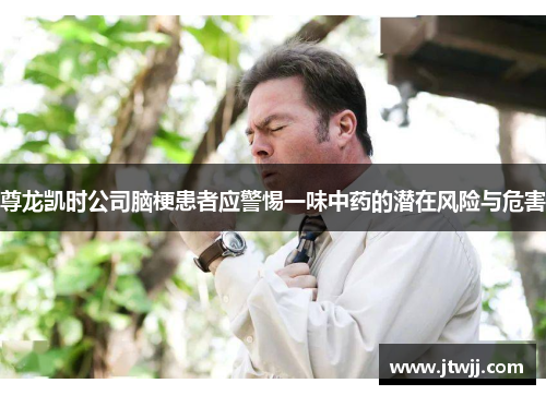 尊龙凯时公司脑梗患者应警惕一味中药的潜在风险与危害