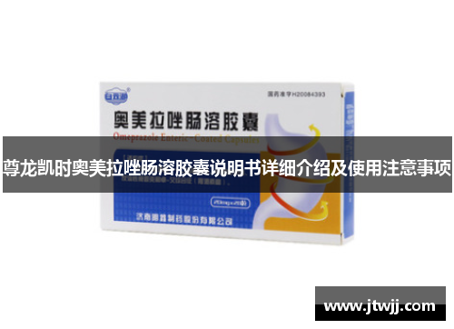尊龙凯时奥美拉唑肠溶胶囊说明书详细介绍及使用注意事项