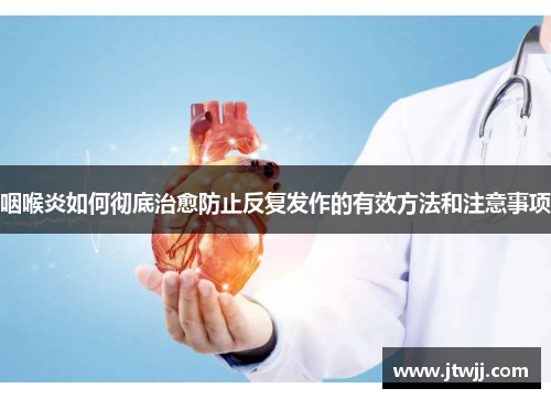 咽喉炎如何彻底治愈防止反复发作的有效方法和注意事项