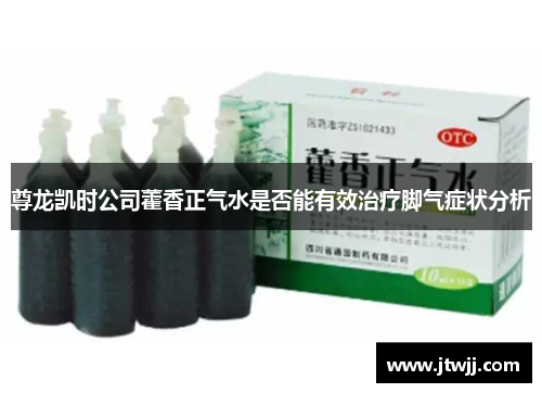 尊龙凯时公司藿香正气水是否能有效治疗脚气症状分析