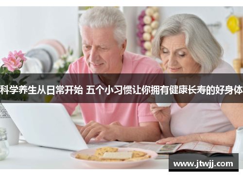 科学养生从日常开始 五个小习惯让你拥有健康长寿的好身体
