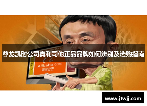 尊龙凯时公司奥利司他正品品牌如何辨别及选购指南