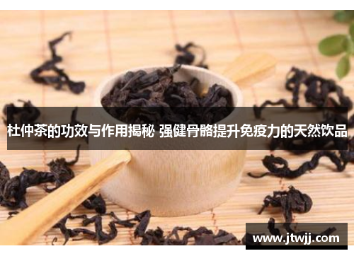 杜仲茶的功效与作用揭秘 强健骨骼提升免疫力的天然饮品